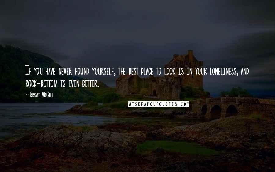 Bryant McGill Quotes: If you have never found yourself, the best place to look is in your loneliness, and rock-bottom is even better.