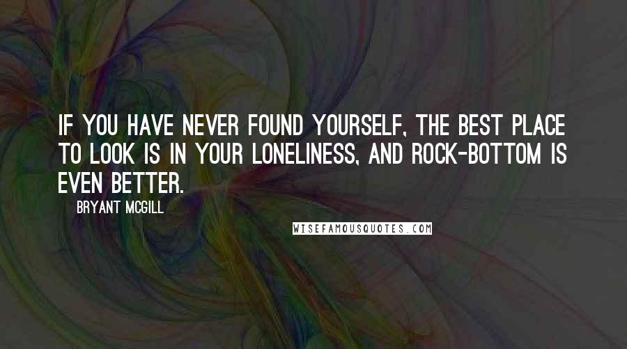 Bryant McGill Quotes: If you have never found yourself, the best place to look is in your loneliness, and rock-bottom is even better.