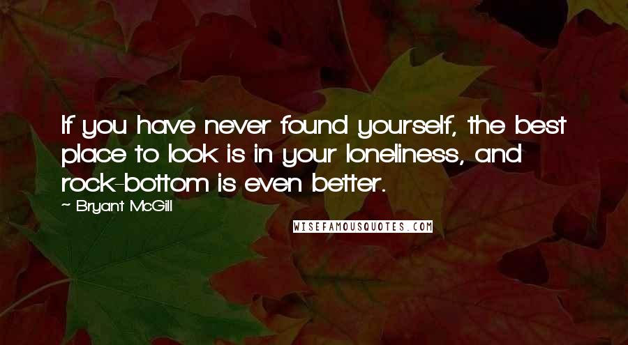 Bryant McGill Quotes: If you have never found yourself, the best place to look is in your loneliness, and rock-bottom is even better.