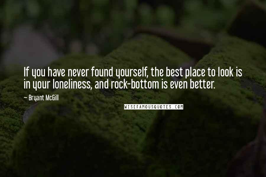 Bryant McGill Quotes: If you have never found yourself, the best place to look is in your loneliness, and rock-bottom is even better.