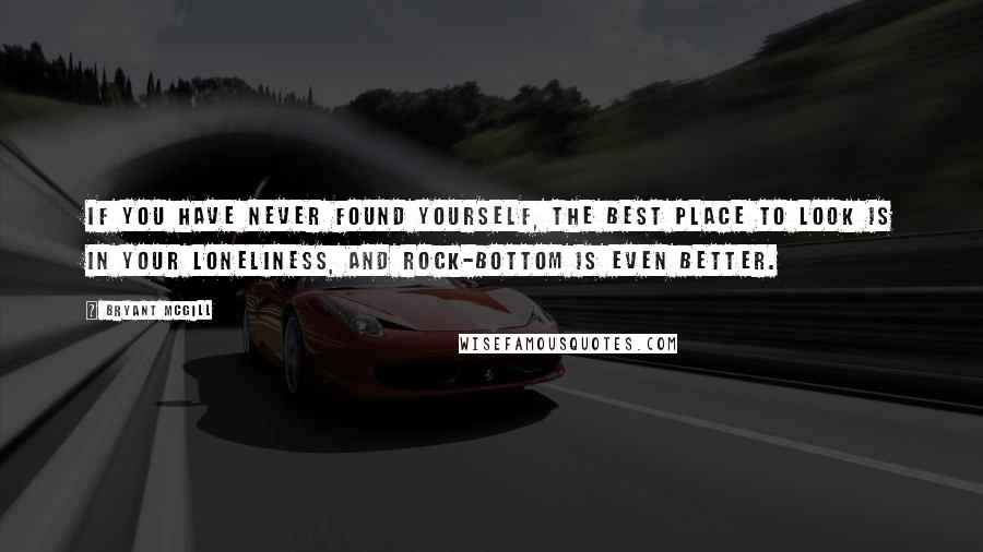 Bryant McGill Quotes: If you have never found yourself, the best place to look is in your loneliness, and rock-bottom is even better.