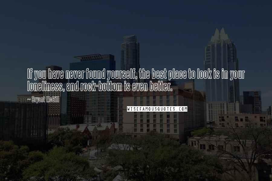 Bryant McGill Quotes: If you have never found yourself, the best place to look is in your loneliness, and rock-bottom is even better.