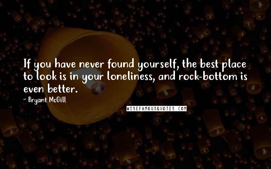 Bryant McGill Quotes: If you have never found yourself, the best place to look is in your loneliness, and rock-bottom is even better.