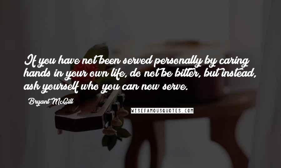 Bryant McGill Quotes: If you have not been served personally by caring hands in your own life, do not be bitter, but instead, ask yourself who you can now serve.