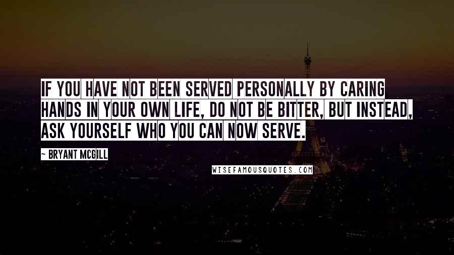 Bryant McGill Quotes: If you have not been served personally by caring hands in your own life, do not be bitter, but instead, ask yourself who you can now serve.