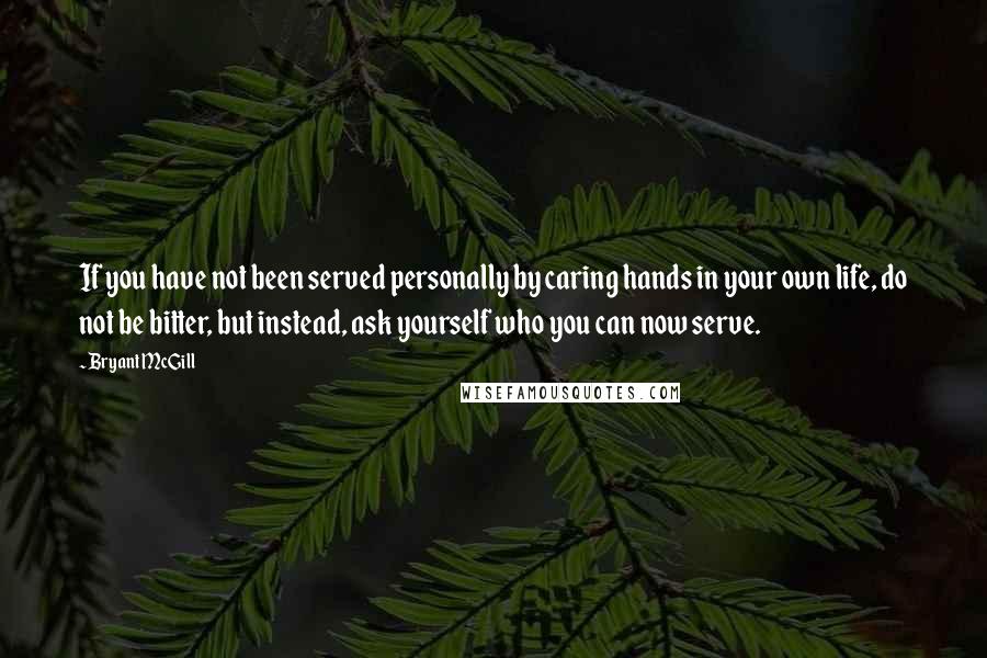 Bryant McGill Quotes: If you have not been served personally by caring hands in your own life, do not be bitter, but instead, ask yourself who you can now serve.