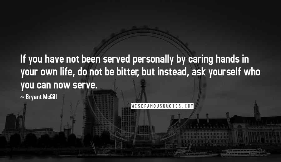 Bryant McGill Quotes: If you have not been served personally by caring hands in your own life, do not be bitter, but instead, ask yourself who you can now serve.