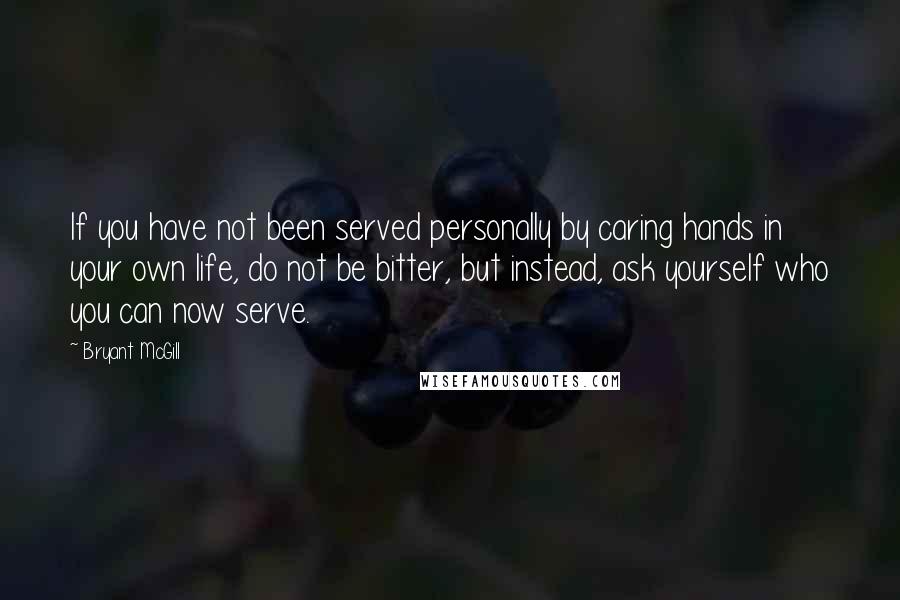 Bryant McGill Quotes: If you have not been served personally by caring hands in your own life, do not be bitter, but instead, ask yourself who you can now serve.