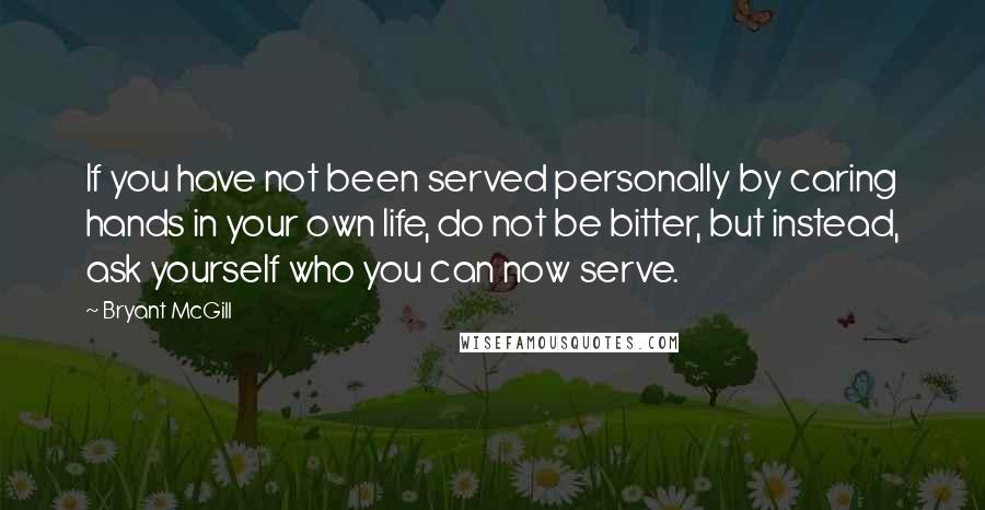 Bryant McGill Quotes: If you have not been served personally by caring hands in your own life, do not be bitter, but instead, ask yourself who you can now serve.