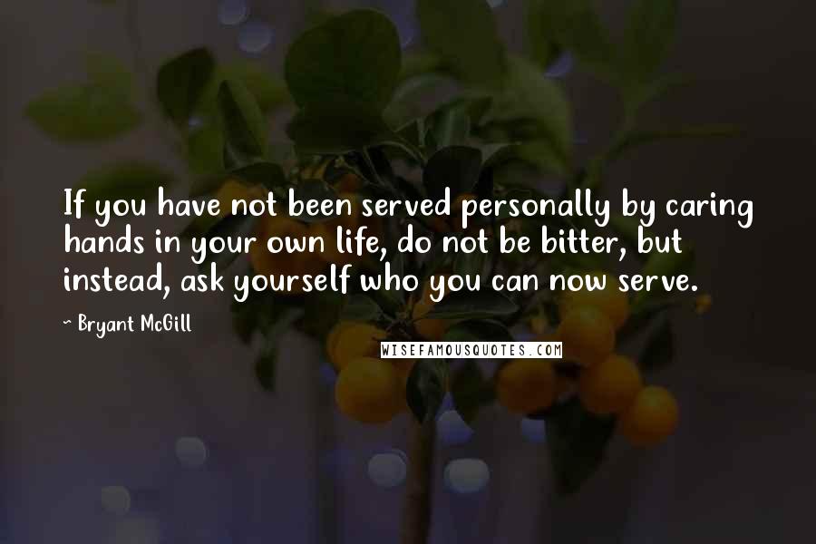 Bryant McGill Quotes: If you have not been served personally by caring hands in your own life, do not be bitter, but instead, ask yourself who you can now serve.