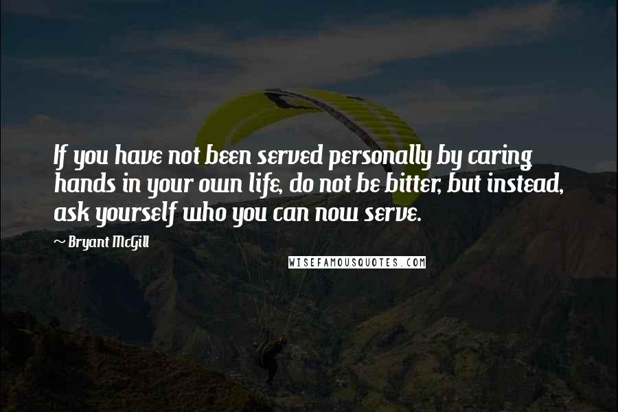 Bryant McGill Quotes: If you have not been served personally by caring hands in your own life, do not be bitter, but instead, ask yourself who you can now serve.