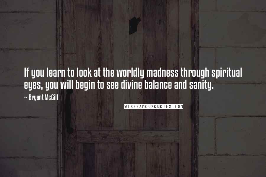 Bryant McGill Quotes: If you learn to look at the worldly madness through spiritual eyes, you will begin to see divine balance and sanity.