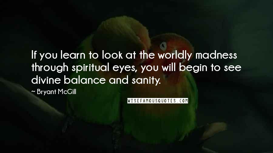Bryant McGill Quotes: If you learn to look at the worldly madness through spiritual eyes, you will begin to see divine balance and sanity.