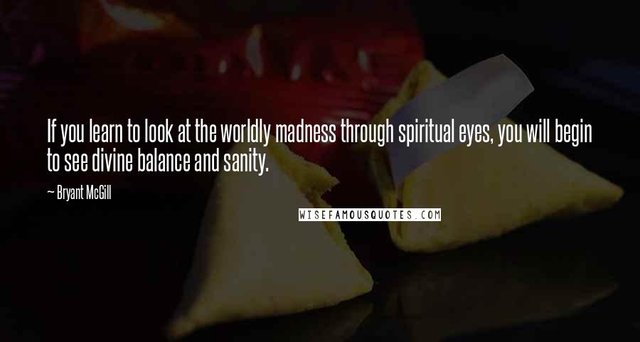 Bryant McGill Quotes: If you learn to look at the worldly madness through spiritual eyes, you will begin to see divine balance and sanity.