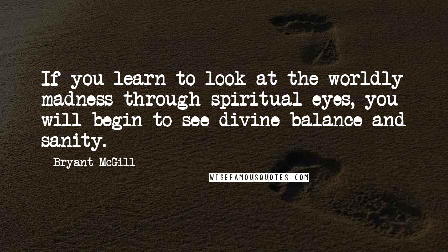 Bryant McGill Quotes: If you learn to look at the worldly madness through spiritual eyes, you will begin to see divine balance and sanity.