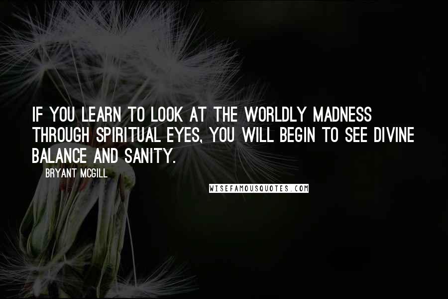 Bryant McGill Quotes: If you learn to look at the worldly madness through spiritual eyes, you will begin to see divine balance and sanity.