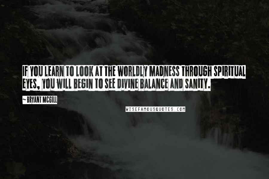 Bryant McGill Quotes: If you learn to look at the worldly madness through spiritual eyes, you will begin to see divine balance and sanity.