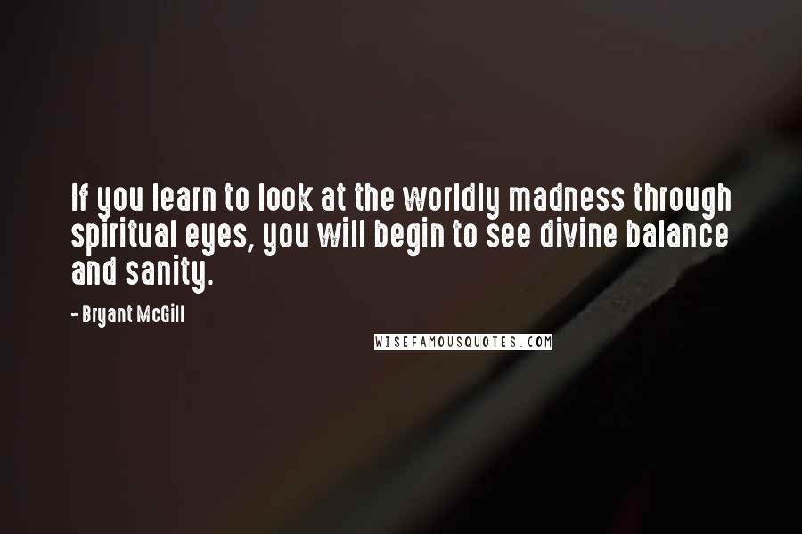 Bryant McGill Quotes: If you learn to look at the worldly madness through spiritual eyes, you will begin to see divine balance and sanity.