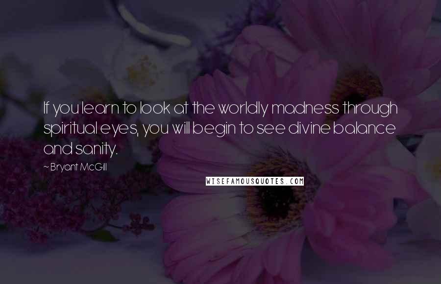 Bryant McGill Quotes: If you learn to look at the worldly madness through spiritual eyes, you will begin to see divine balance and sanity.