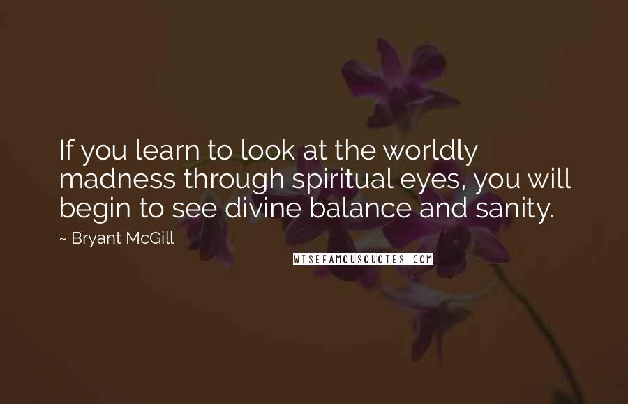 Bryant McGill Quotes: If you learn to look at the worldly madness through spiritual eyes, you will begin to see divine balance and sanity.