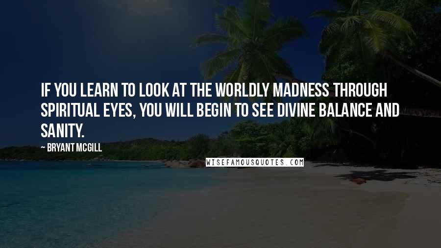 Bryant McGill Quotes: If you learn to look at the worldly madness through spiritual eyes, you will begin to see divine balance and sanity.