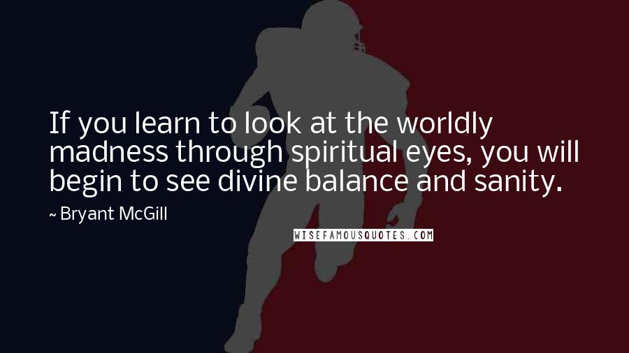 Bryant McGill Quotes: If you learn to look at the worldly madness through spiritual eyes, you will begin to see divine balance and sanity.