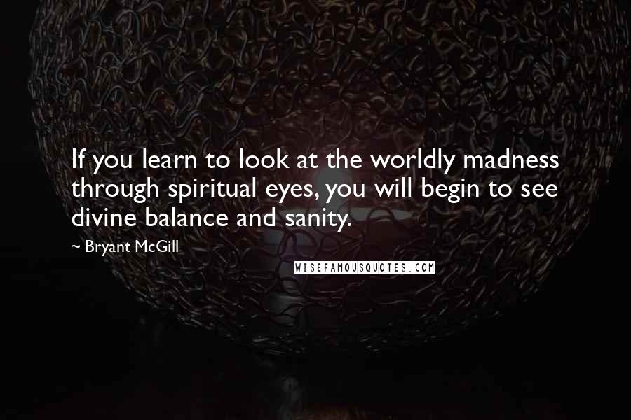 Bryant McGill Quotes: If you learn to look at the worldly madness through spiritual eyes, you will begin to see divine balance and sanity.