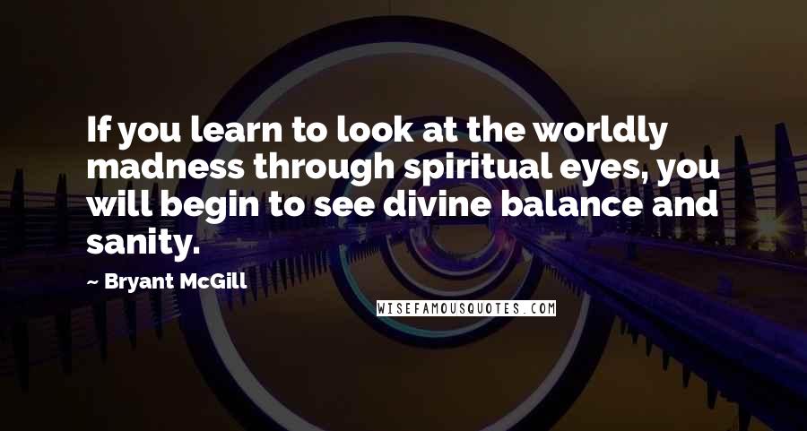 Bryant McGill Quotes: If you learn to look at the worldly madness through spiritual eyes, you will begin to see divine balance and sanity.