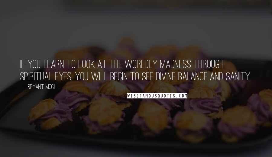 Bryant McGill Quotes: If you learn to look at the worldly madness through spiritual eyes, you will begin to see divine balance and sanity.