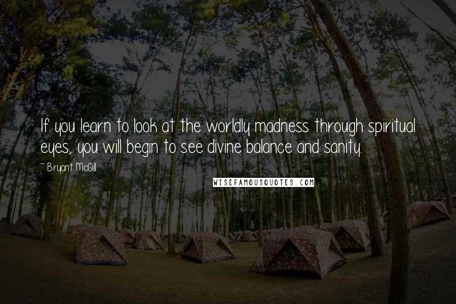 Bryant McGill Quotes: If you learn to look at the worldly madness through spiritual eyes, you will begin to see divine balance and sanity.