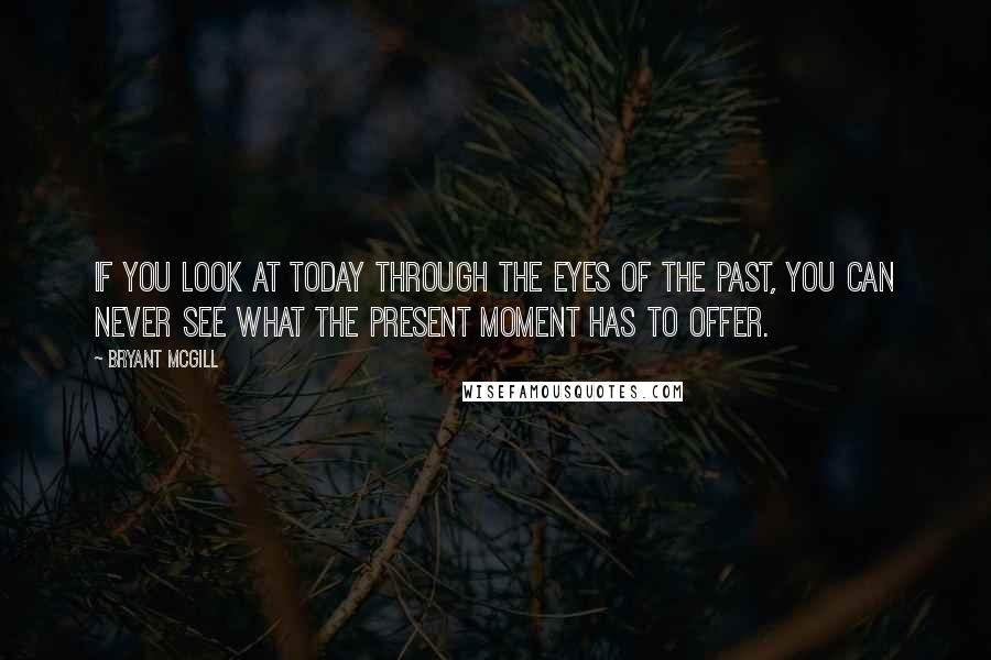 Bryant McGill Quotes: If you look at today through the eyes of the past, you can never see what the present moment has to offer.