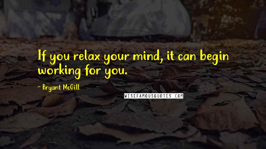 Bryant McGill Quotes: If you relax your mind, it can begin working for you.