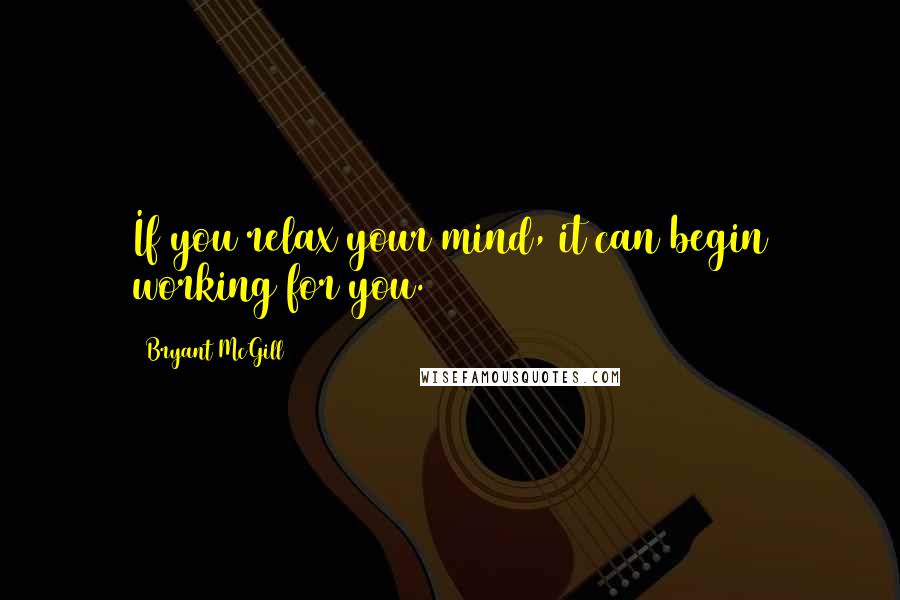 Bryant McGill Quotes: If you relax your mind, it can begin working for you.