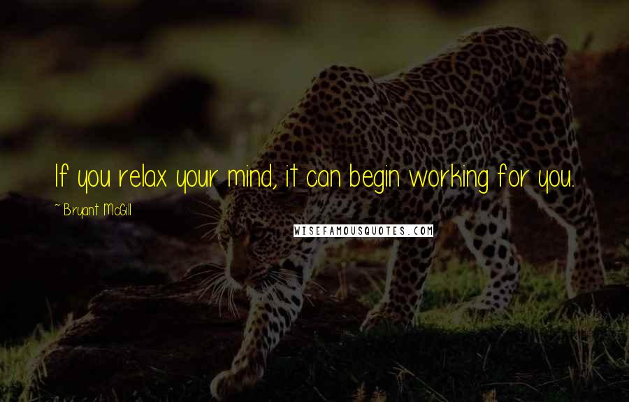 Bryant McGill Quotes: If you relax your mind, it can begin working for you.