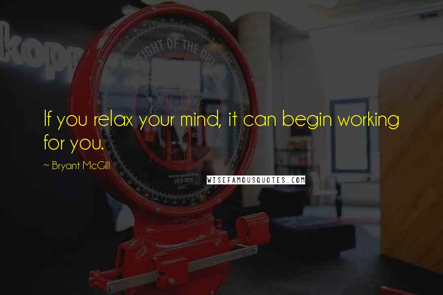 Bryant McGill Quotes: If you relax your mind, it can begin working for you.