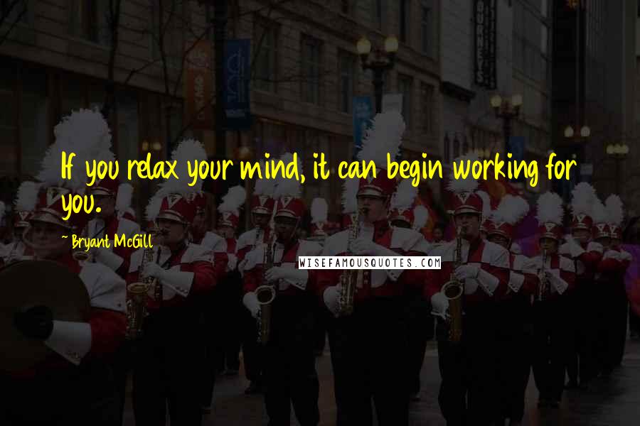 Bryant McGill Quotes: If you relax your mind, it can begin working for you.