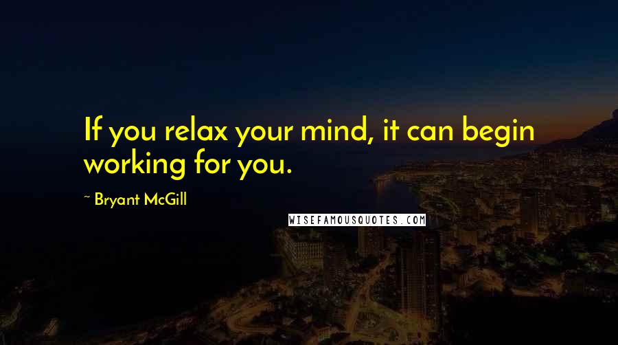 Bryant McGill Quotes: If you relax your mind, it can begin working for you.