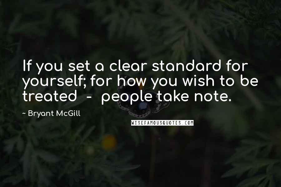 Bryant McGill Quotes: If you set a clear standard for yourself; for how you wish to be treated  -  people take note.