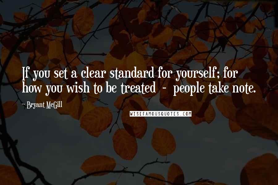 Bryant McGill Quotes: If you set a clear standard for yourself; for how you wish to be treated  -  people take note.