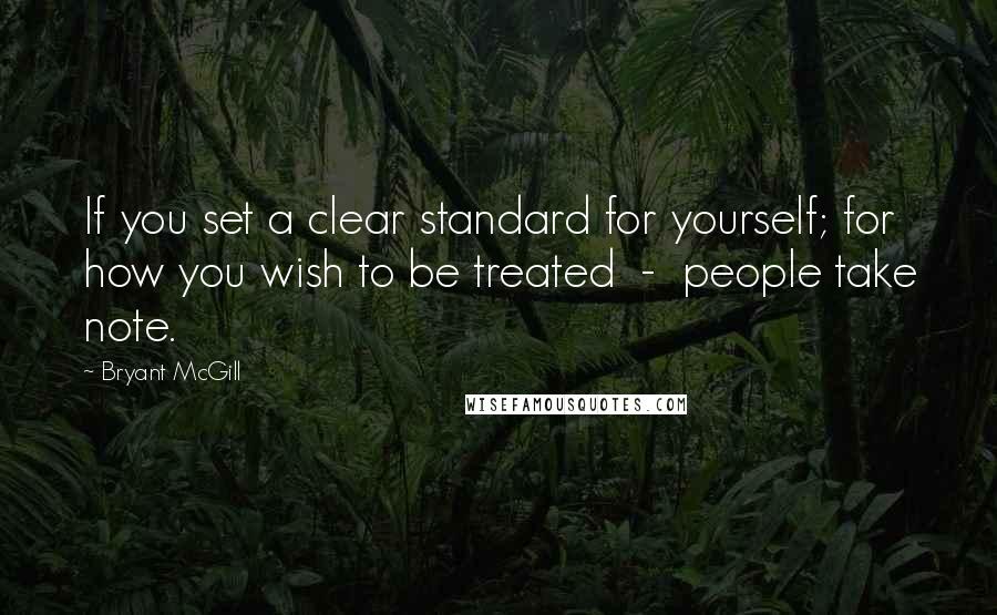 Bryant McGill Quotes: If you set a clear standard for yourself; for how you wish to be treated  -  people take note.