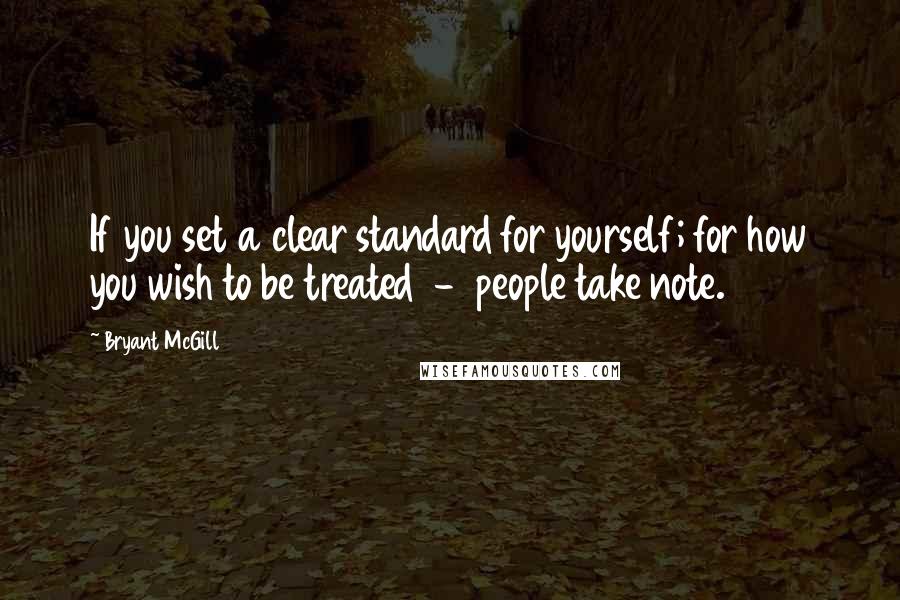 Bryant McGill Quotes: If you set a clear standard for yourself; for how you wish to be treated - people take note.