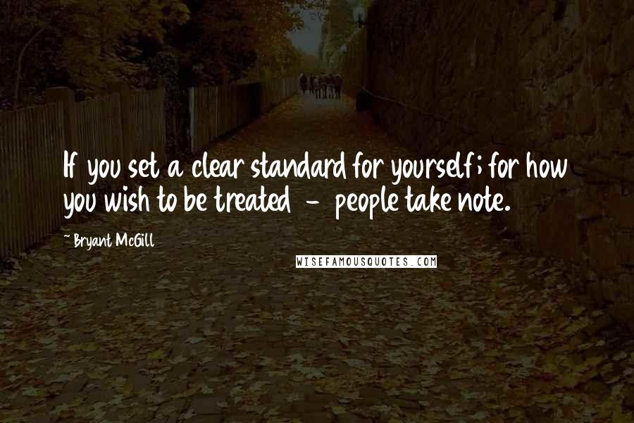 Bryant McGill Quotes: If you set a clear standard for yourself; for how you wish to be treated  -  people take note.