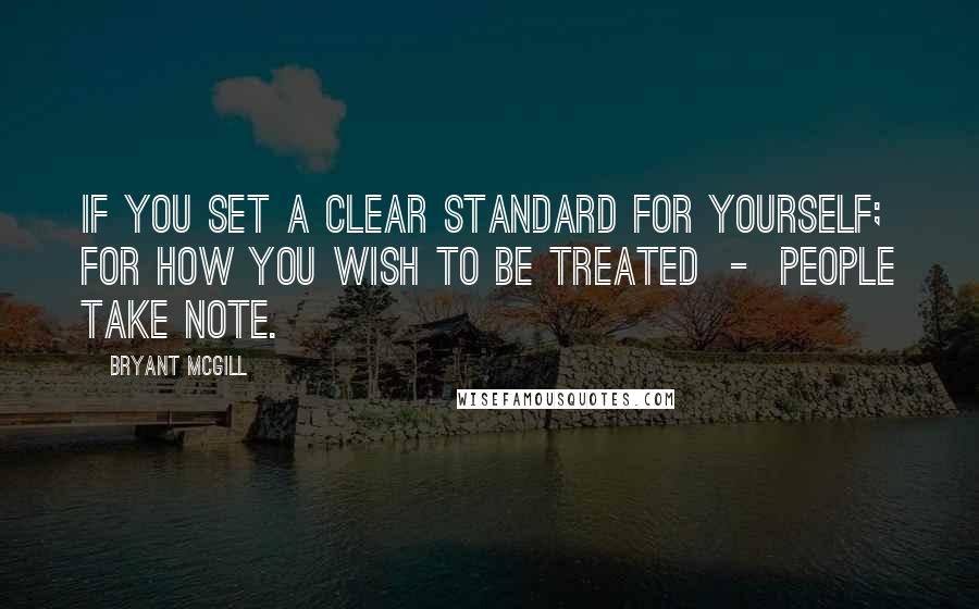 Bryant McGill Quotes: If you set a clear standard for yourself; for how you wish to be treated  -  people take note.