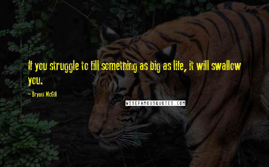 Bryant McGill Quotes: If you struggle to fill something as big as life, it will swallow you.