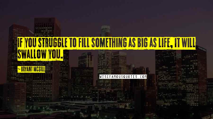 Bryant McGill Quotes: If you struggle to fill something as big as life, it will swallow you.