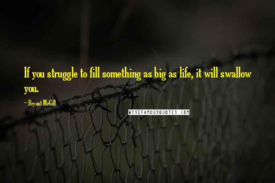 Bryant McGill Quotes: If you struggle to fill something as big as life, it will swallow you.