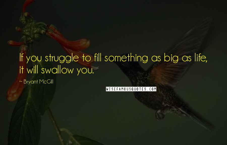 Bryant McGill Quotes: If you struggle to fill something as big as life, it will swallow you.