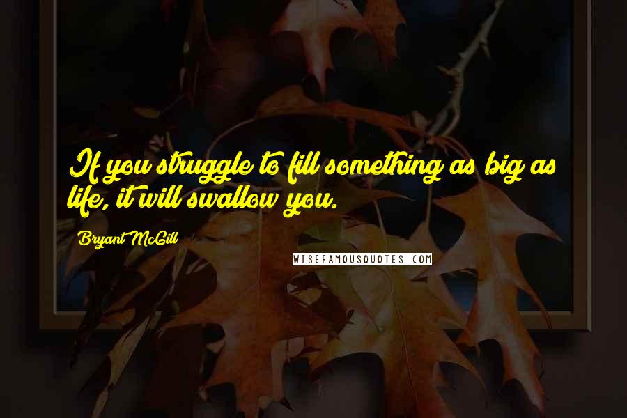 Bryant McGill Quotes: If you struggle to fill something as big as life, it will swallow you.