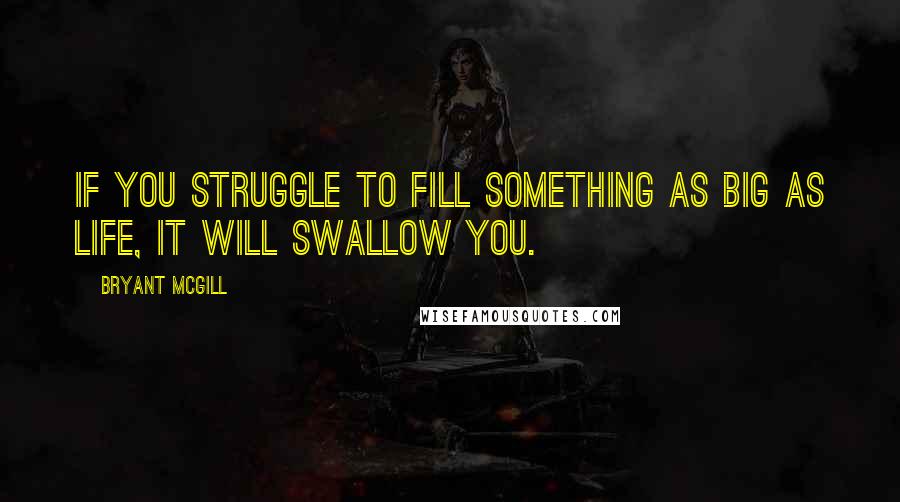 Bryant McGill Quotes: If you struggle to fill something as big as life, it will swallow you.