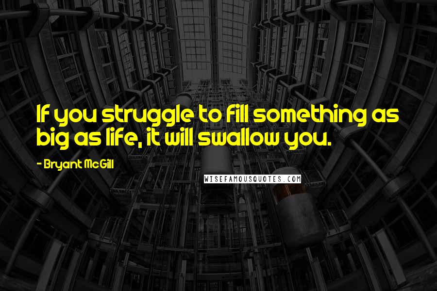 Bryant McGill Quotes: If you struggle to fill something as big as life, it will swallow you.